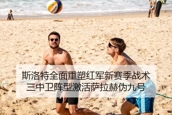 斯洛特全面重塑红军新赛季战术 三中卫阵型激活萨拉赫伪九号